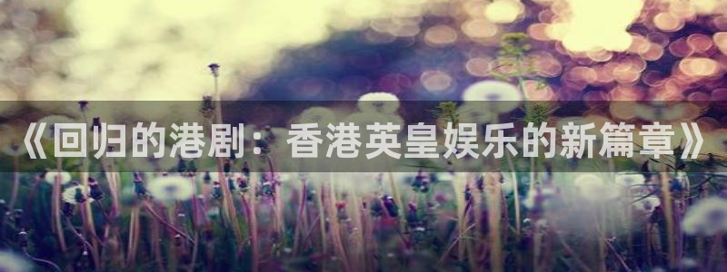 高德娱乐：《回归的港剧：香港英皇娱乐的新篇章》