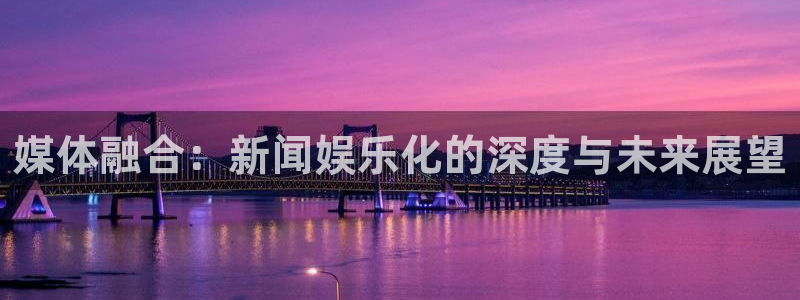 高德娱乐：媒体融合：新闻娱乐化的深度与未来展望