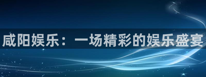 高德娱乐：咸阳娱乐：一场精彩的娱乐盛宴