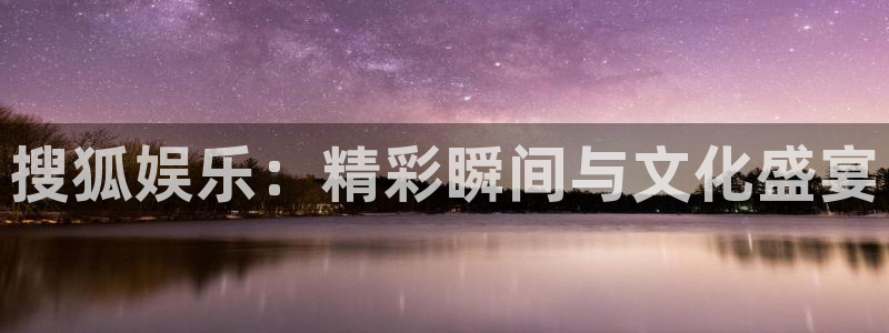 高德娱乐：搜狐娱乐：精彩瞬间与文化盛宴