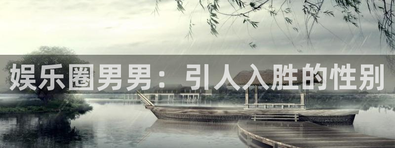 高德娱乐：娱乐圈男男：引人入胜的性别