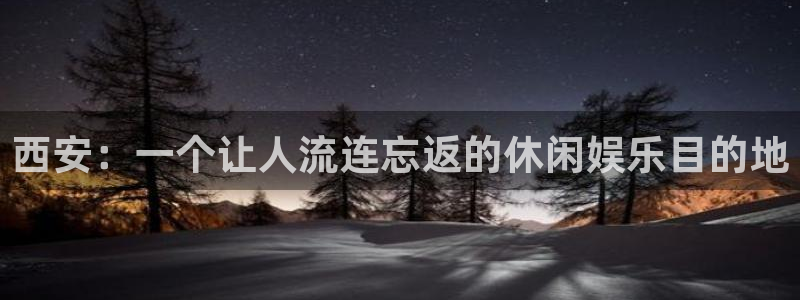 高德娱乐：西安：一个让人流连忘返的休闲娱乐目的地