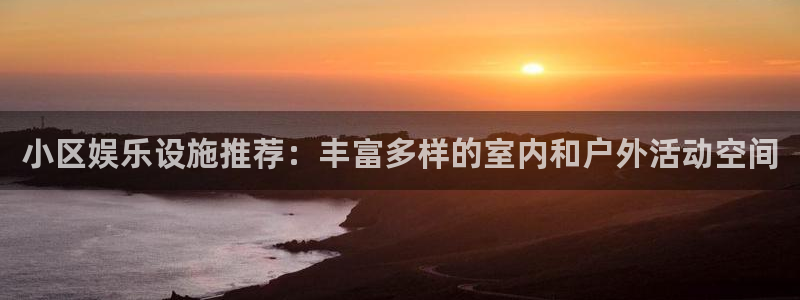 高德娱乐：小区娱乐设施推荐：丰富多样的室内和户外活动空间