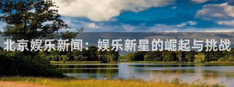高德娱乐：北京娱乐新闻：娱乐新星的崛起与挑战