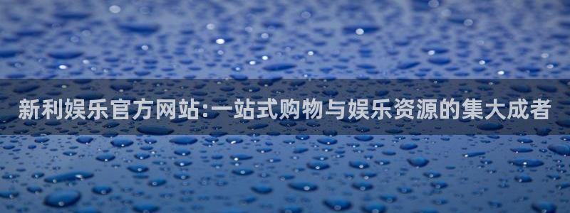 高德娱乐：新利娱乐官方网站:一站式购物与娱乐资源的集大成者