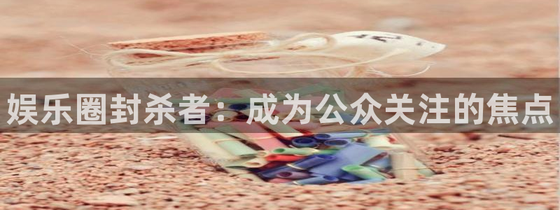高德娱乐：娱乐圈封杀者：成为公众关注的焦点
