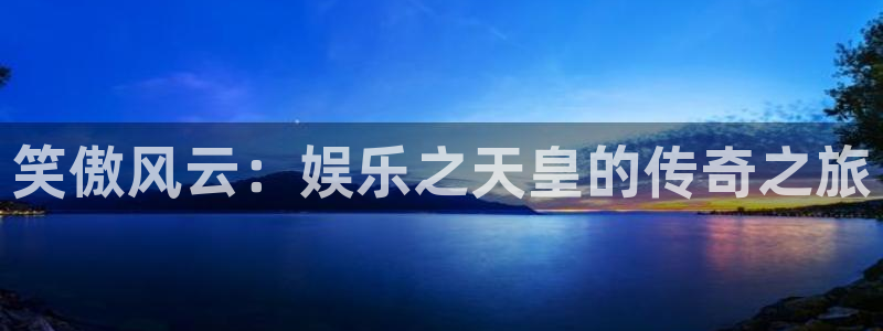 高德娱乐：笑傲风云：娱乐之天皇的传奇之旅